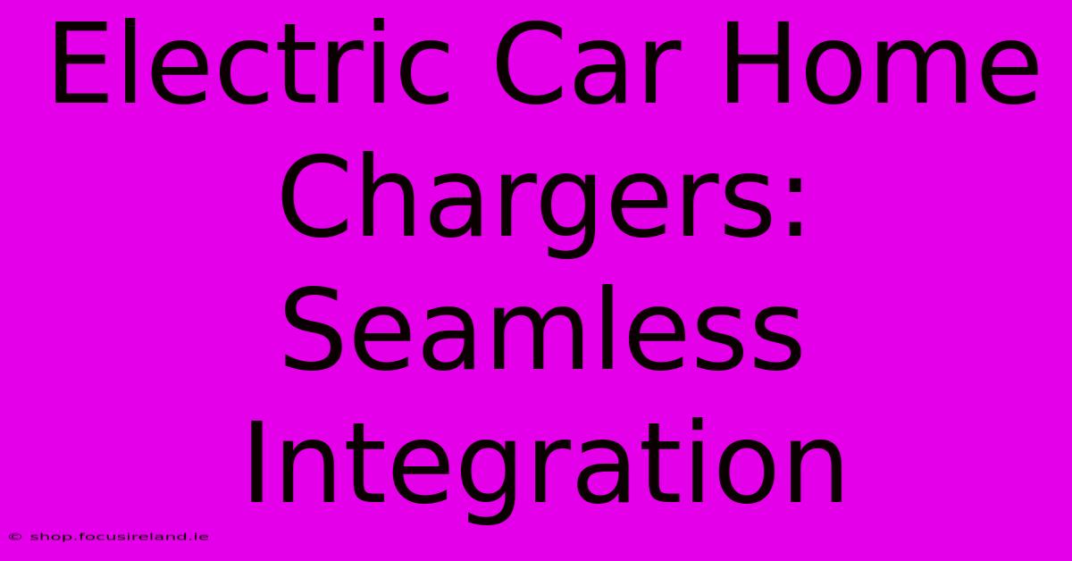 Electric Car Home Chargers: Seamless Integration