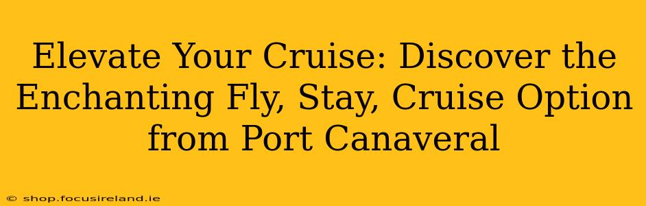 Elevate Your Cruise: Discover the Enchanting Fly, Stay, Cruise Option from Port Canaveral