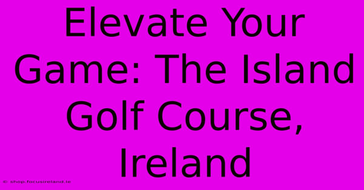 Elevate Your Game: The Island Golf Course, Ireland