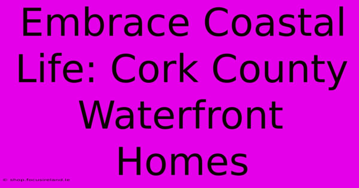 Embrace Coastal Life: Cork County Waterfront Homes