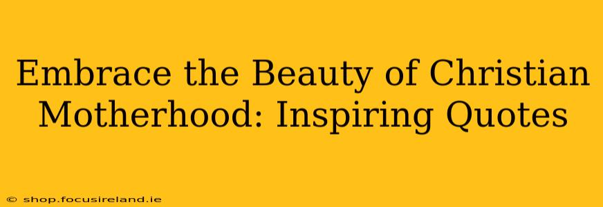 Embrace the Beauty of Christian Motherhood: Inspiring Quotes