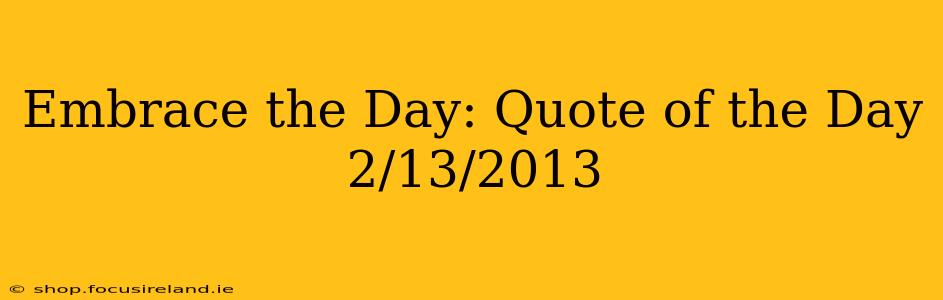 Embrace the Day: Quote of the Day 2/13/2013