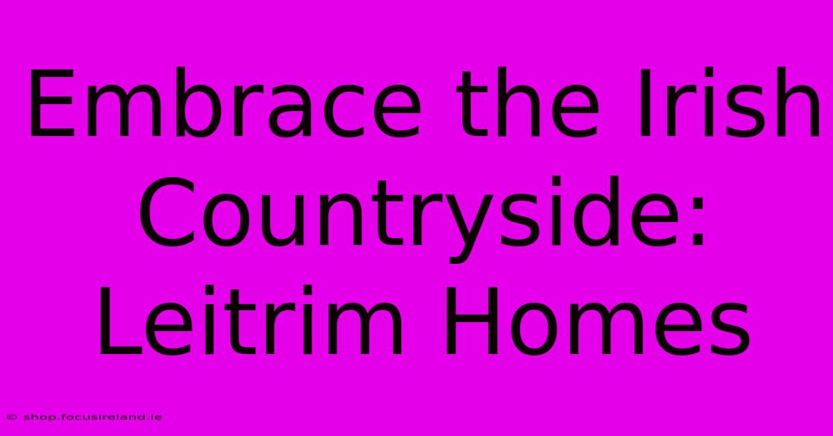 Embrace The Irish Countryside: Leitrim Homes