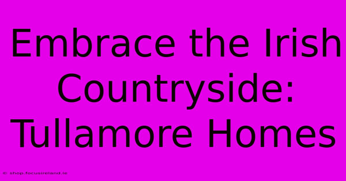 Embrace The Irish Countryside: Tullamore Homes