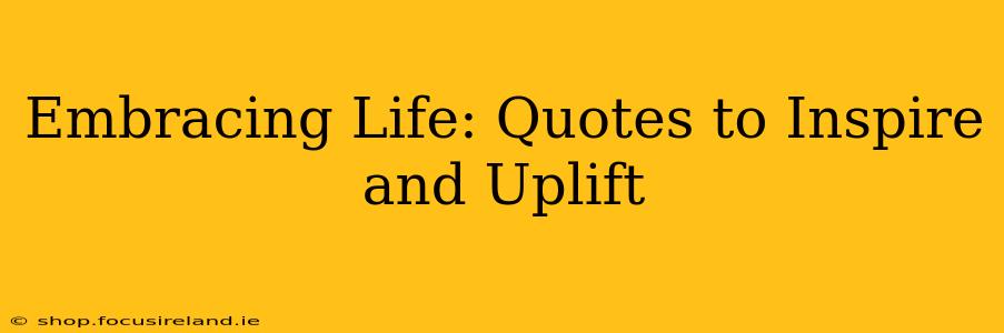 Embracing Life: Quotes to Inspire and Uplift