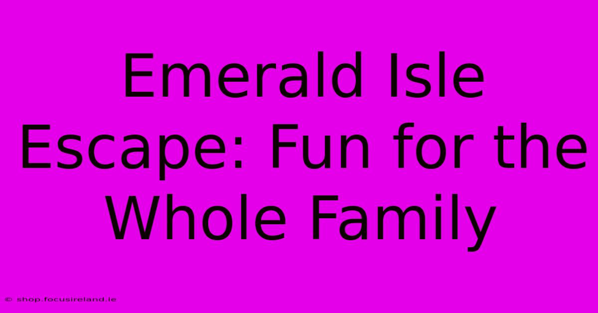 Emerald Isle Escape: Fun For The Whole Family