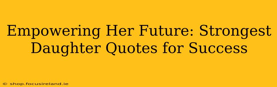 Empowering Her Future: Strongest Daughter Quotes for Success