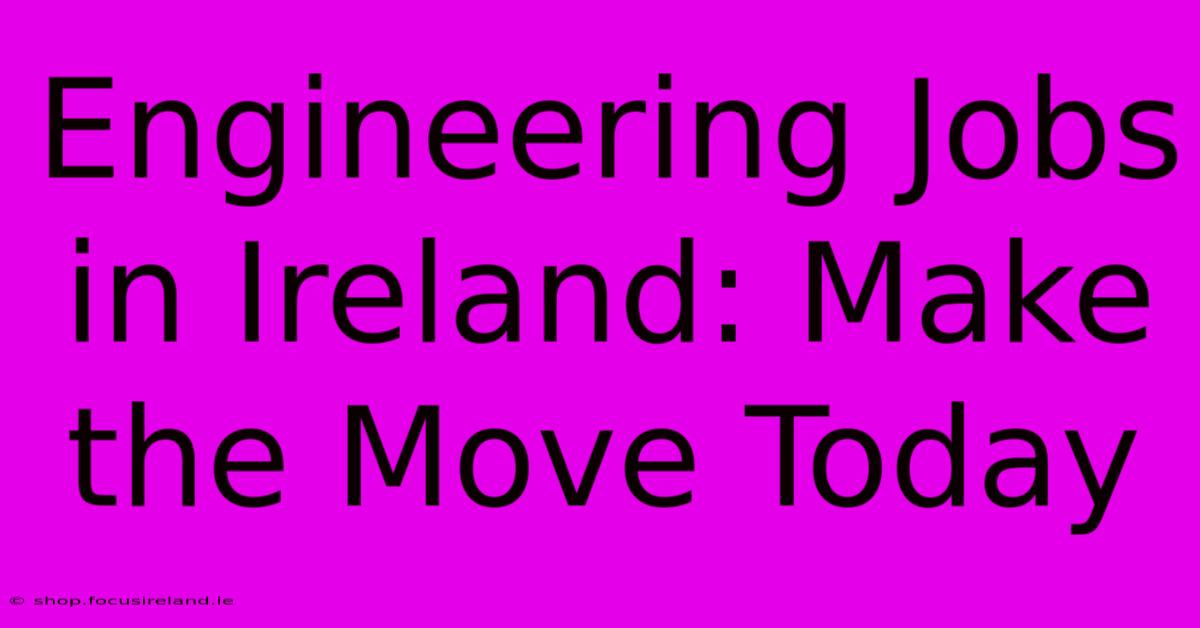 Engineering Jobs In Ireland: Make The Move Today