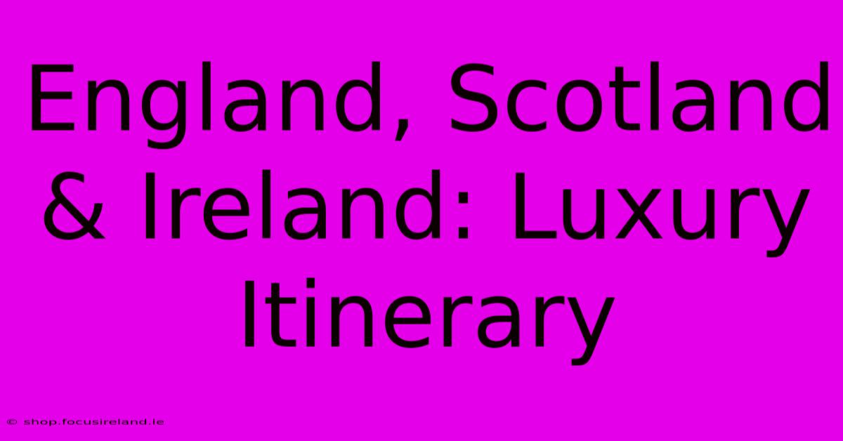 England, Scotland & Ireland: Luxury Itinerary