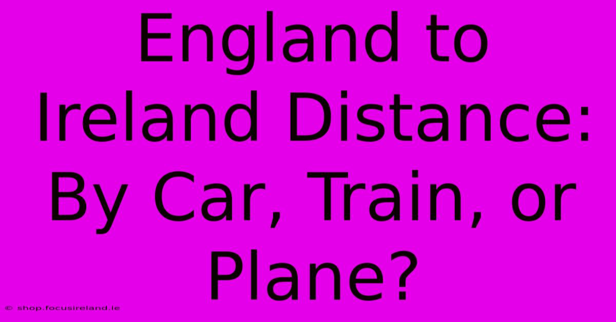 England To Ireland Distance: By Car, Train, Or Plane?