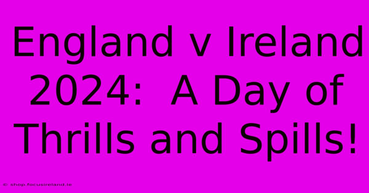 England V Ireland 2024:  A Day Of Thrills And Spills!