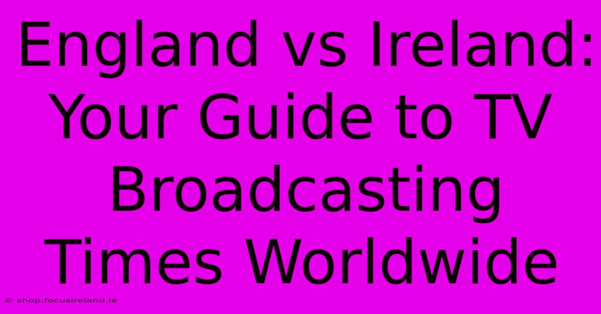 England Vs Ireland:  Your Guide To TV Broadcasting Times Worldwide