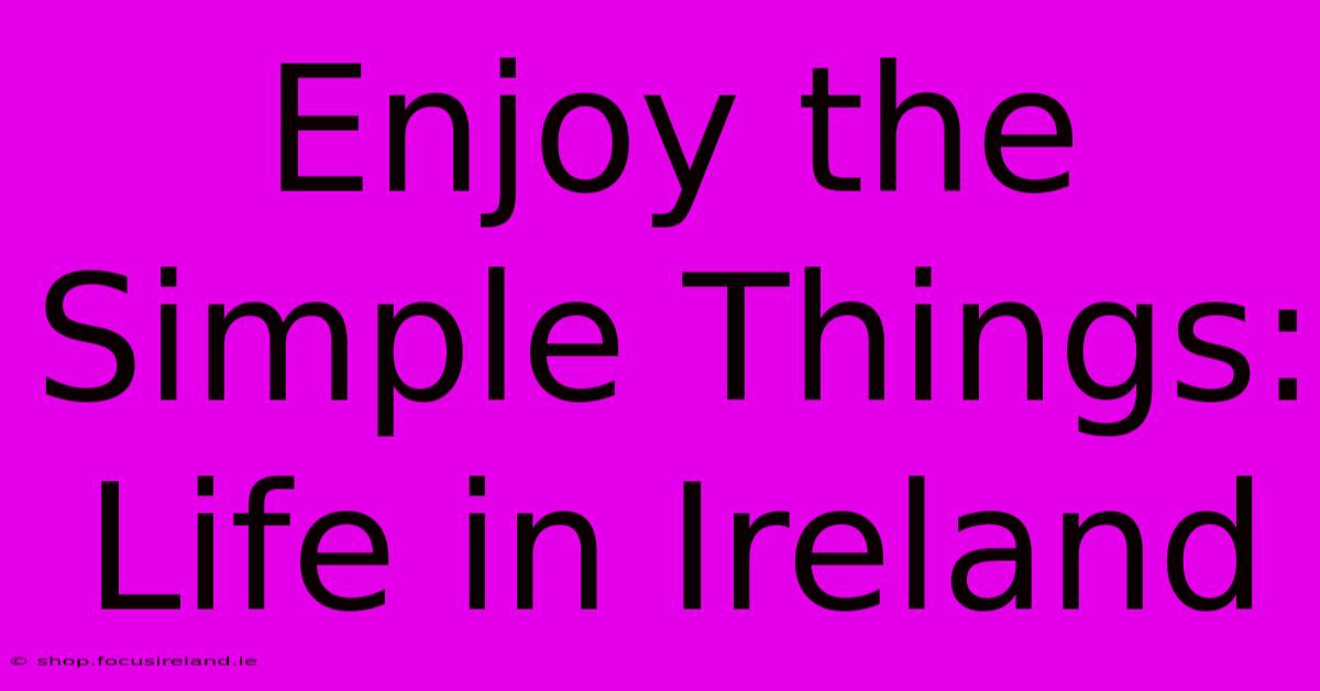 Enjoy The Simple Things: Life In Ireland