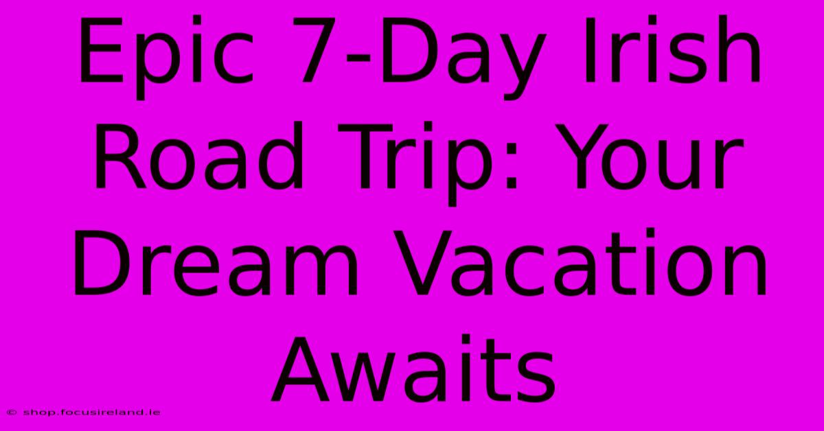 Epic 7-Day Irish Road Trip: Your Dream Vacation Awaits