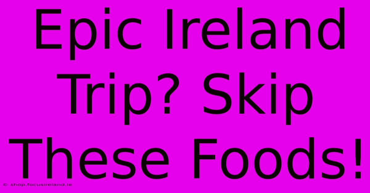 Epic Ireland Trip? Skip These Foods!