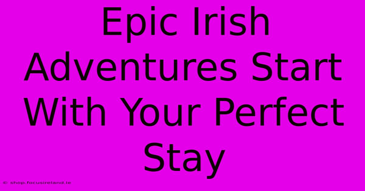 Epic Irish Adventures Start With Your Perfect Stay