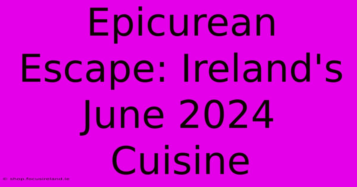 Epicurean Escape: Ireland's June 2024 Cuisine