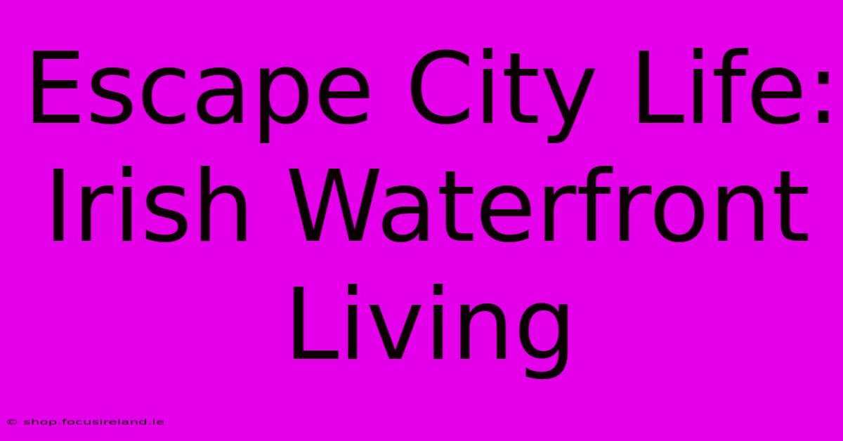 Escape City Life: Irish Waterfront Living