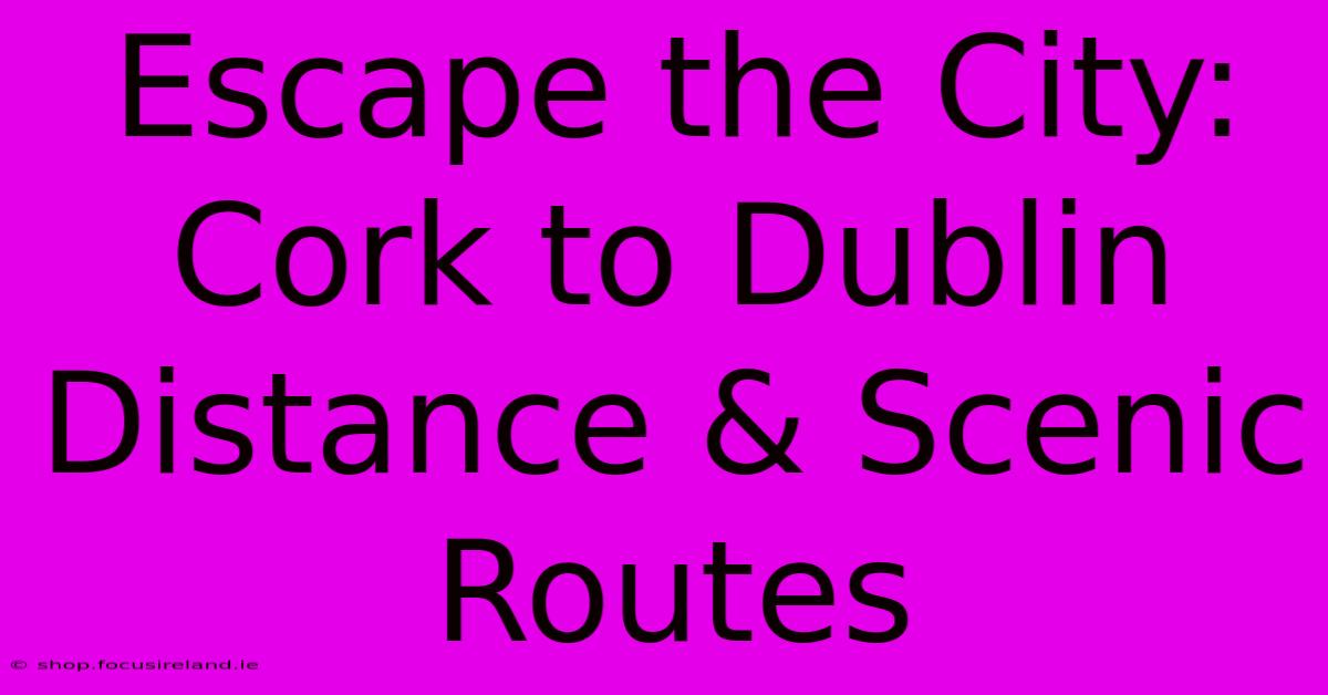 Escape The City: Cork To Dublin Distance & Scenic Routes