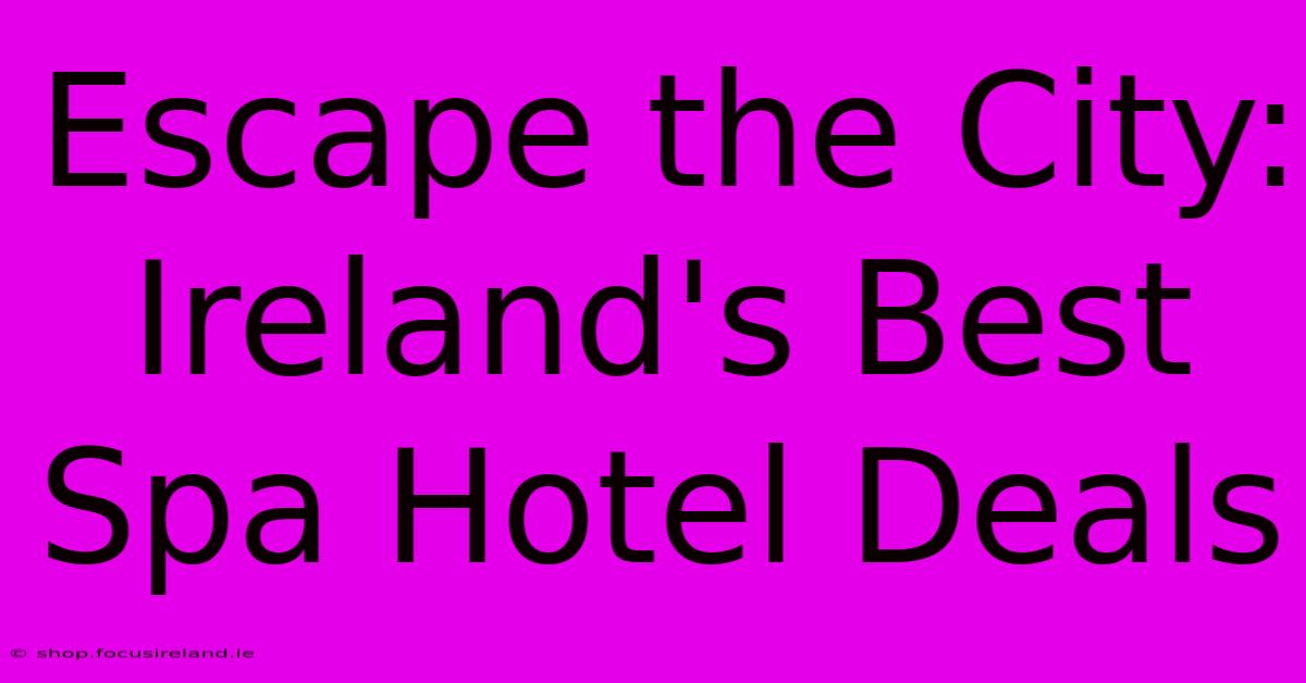 Escape The City: Ireland's Best Spa Hotel Deals