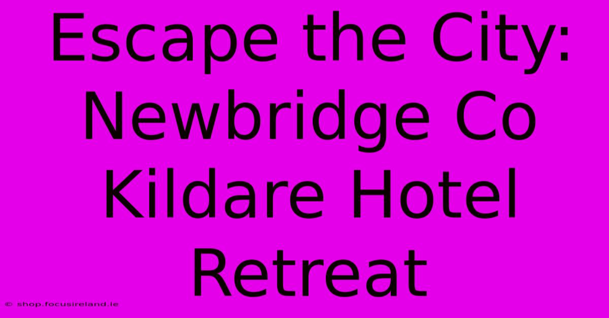 Escape The City: Newbridge Co Kildare Hotel Retreat