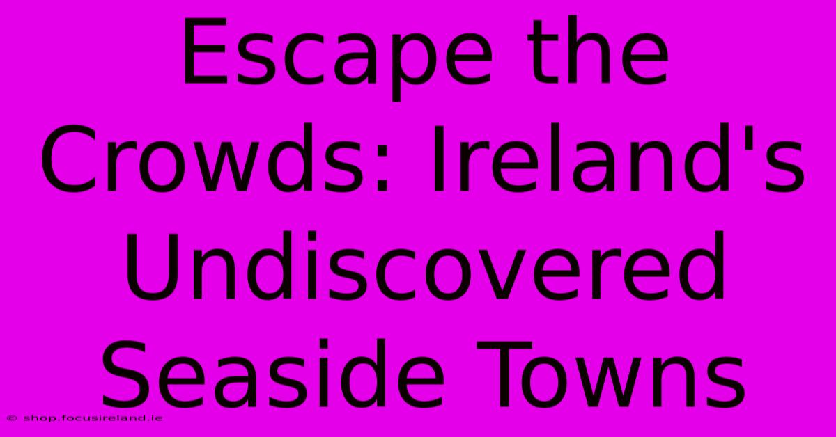 Escape The Crowds: Ireland's Undiscovered Seaside Towns