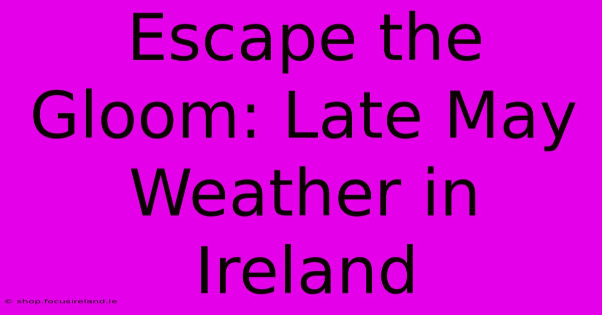 Escape The Gloom: Late May Weather In Ireland