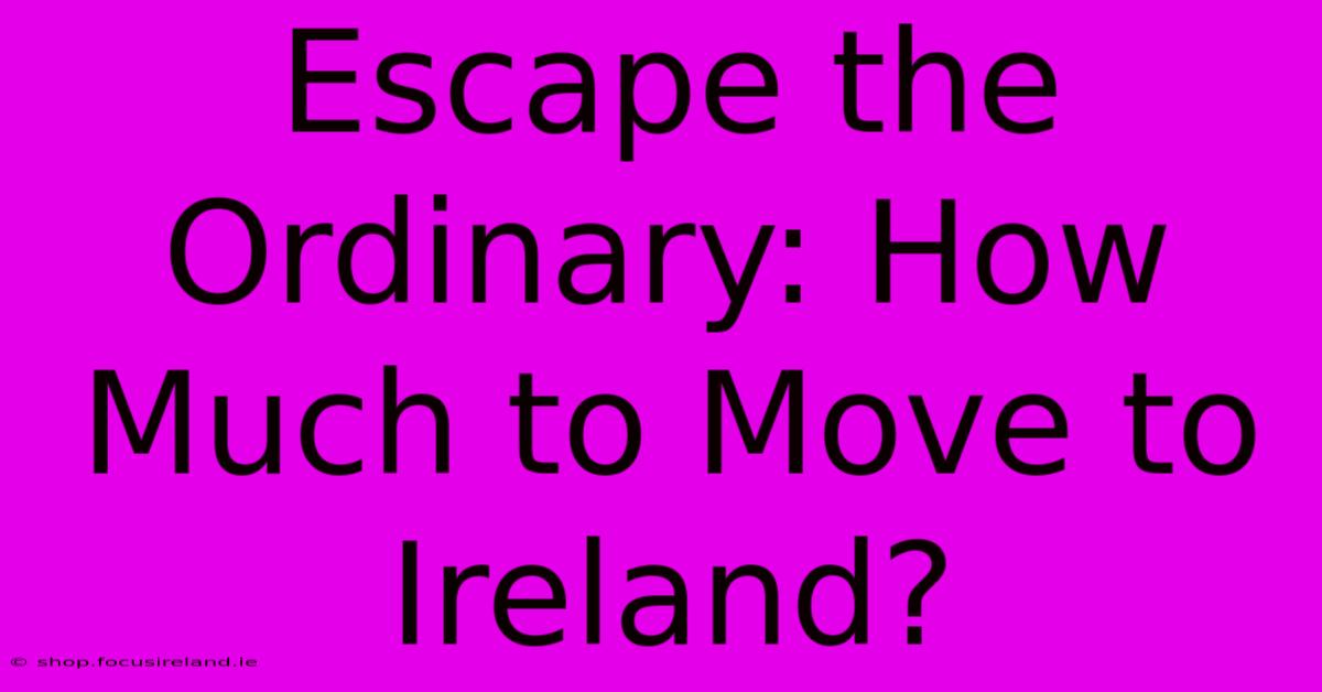 Escape The Ordinary: How Much To Move To Ireland?