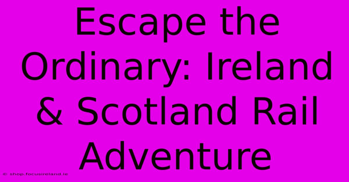 Escape The Ordinary: Ireland & Scotland Rail Adventure