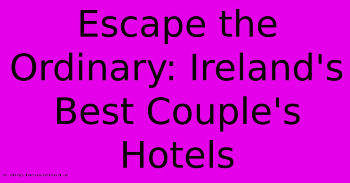 Escape The Ordinary: Ireland's Best Couple's Hotels