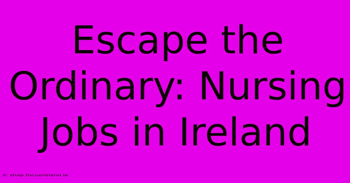 Escape The Ordinary: Nursing Jobs In Ireland