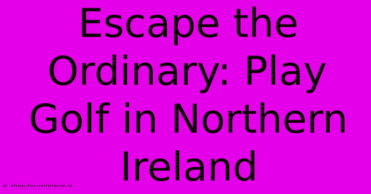 Escape The Ordinary: Play Golf In Northern Ireland