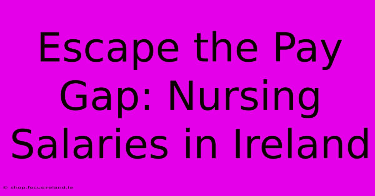 Escape The Pay Gap: Nursing Salaries In Ireland