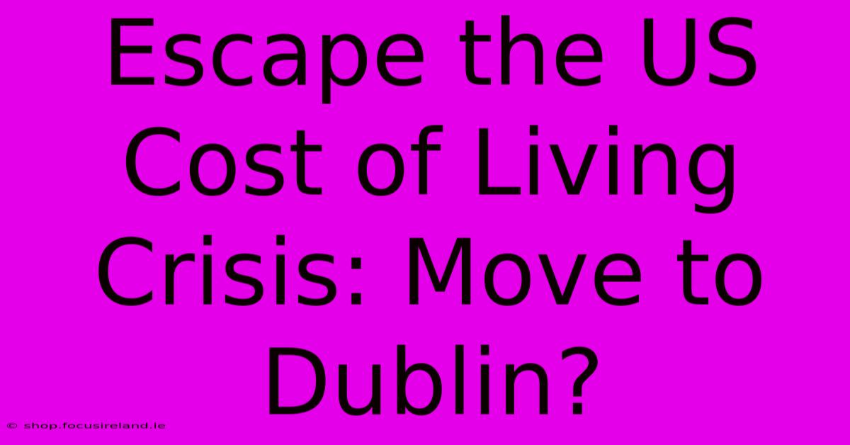 Escape The US Cost Of Living Crisis: Move To Dublin?