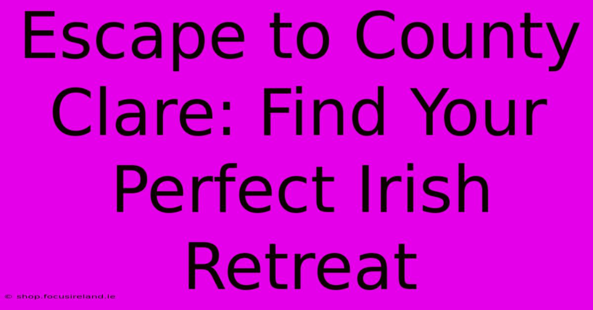 Escape To County Clare: Find Your Perfect Irish Retreat