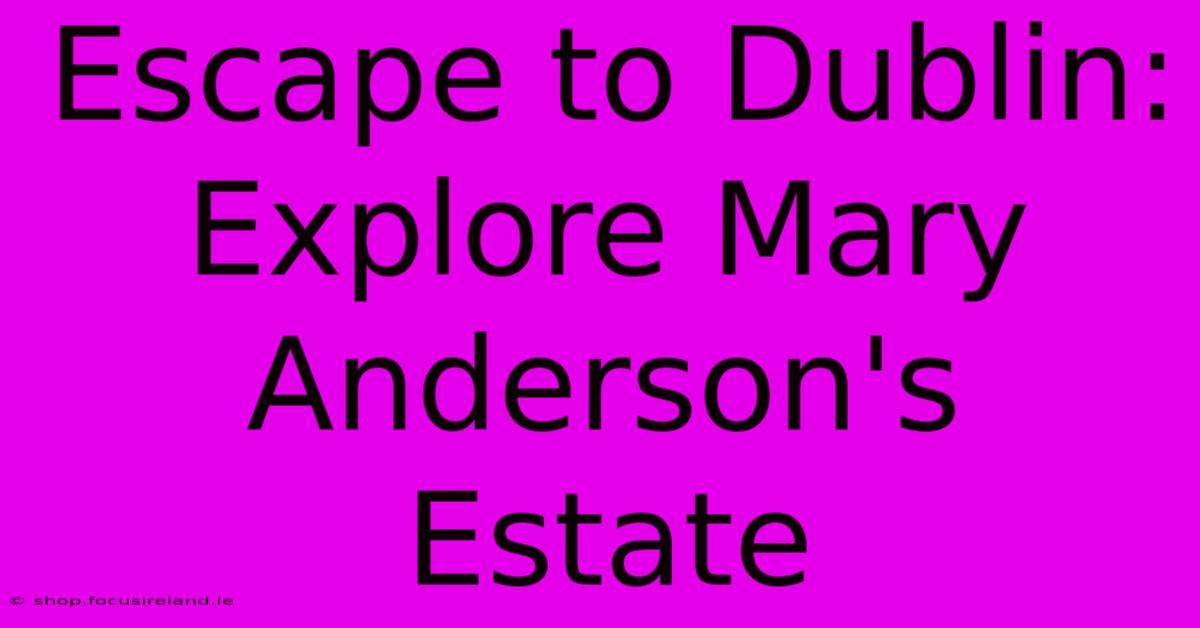 Escape To Dublin: Explore Mary Anderson's Estate