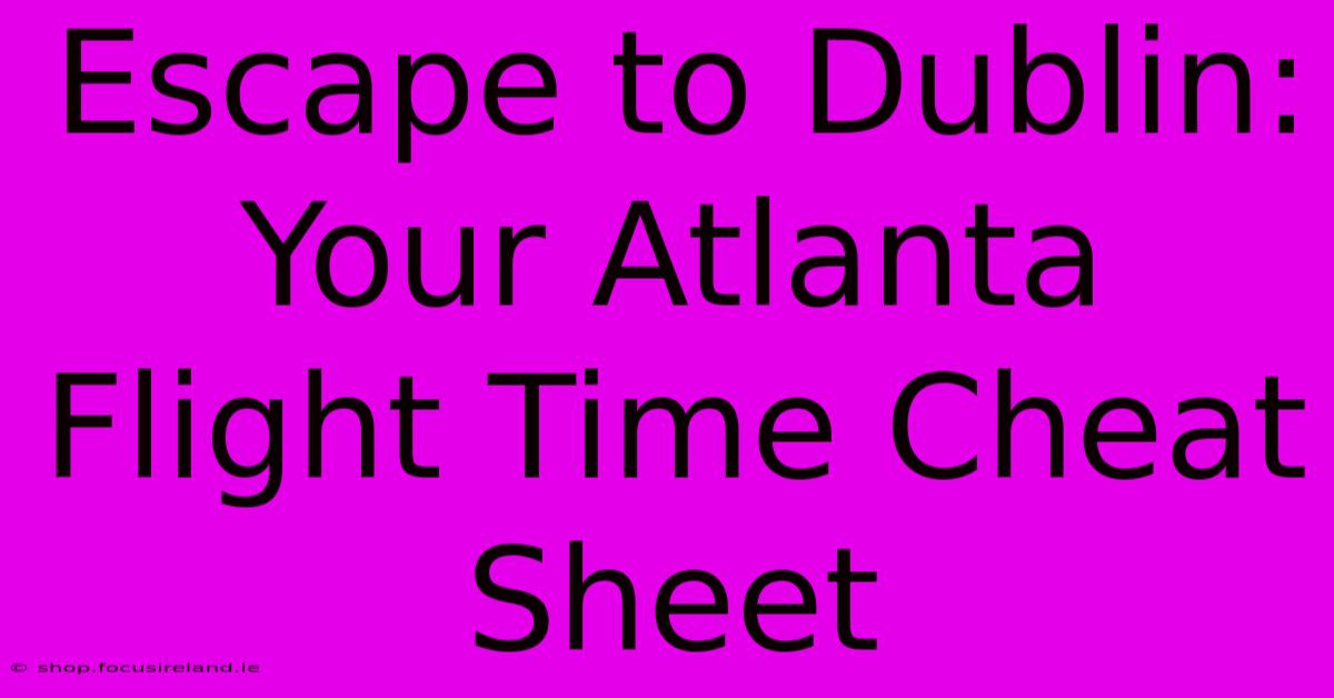 Escape To Dublin: Your Atlanta Flight Time Cheat Sheet