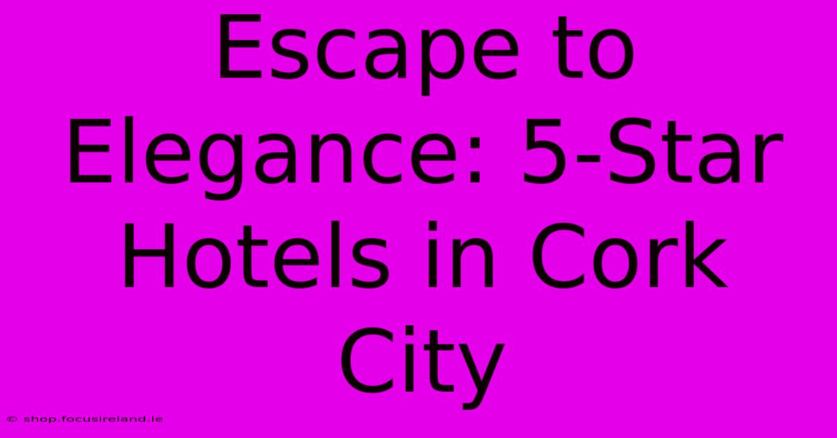 Escape To Elegance: 5-Star Hotels In Cork City