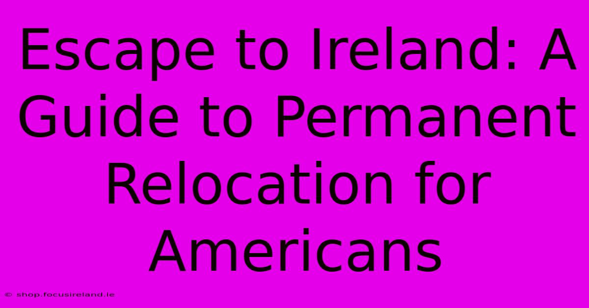 Escape To Ireland: A Guide To Permanent Relocation For Americans