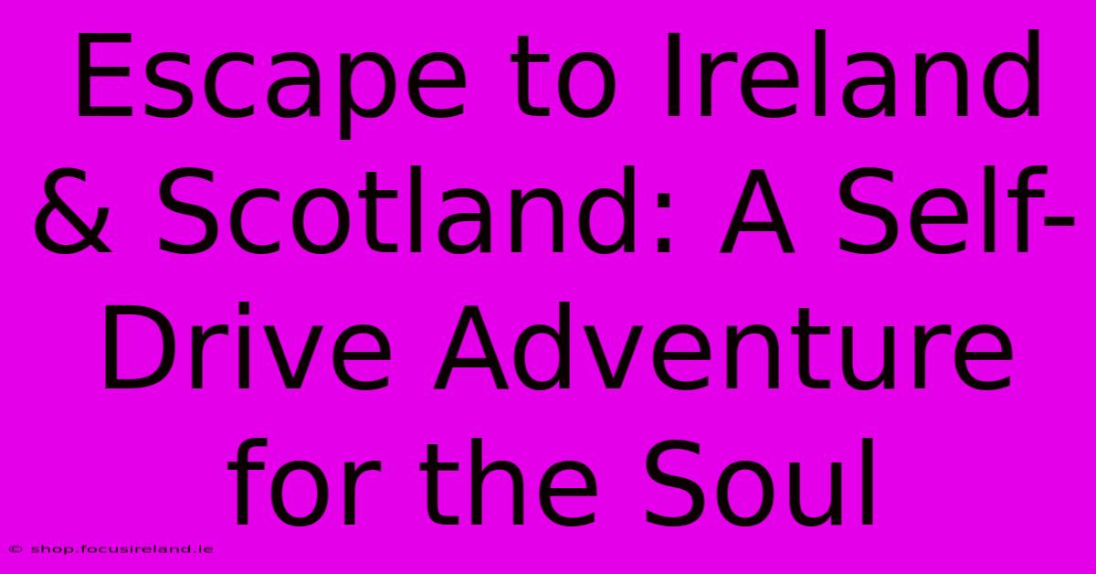 Escape To Ireland & Scotland: A Self-Drive Adventure For The Soul