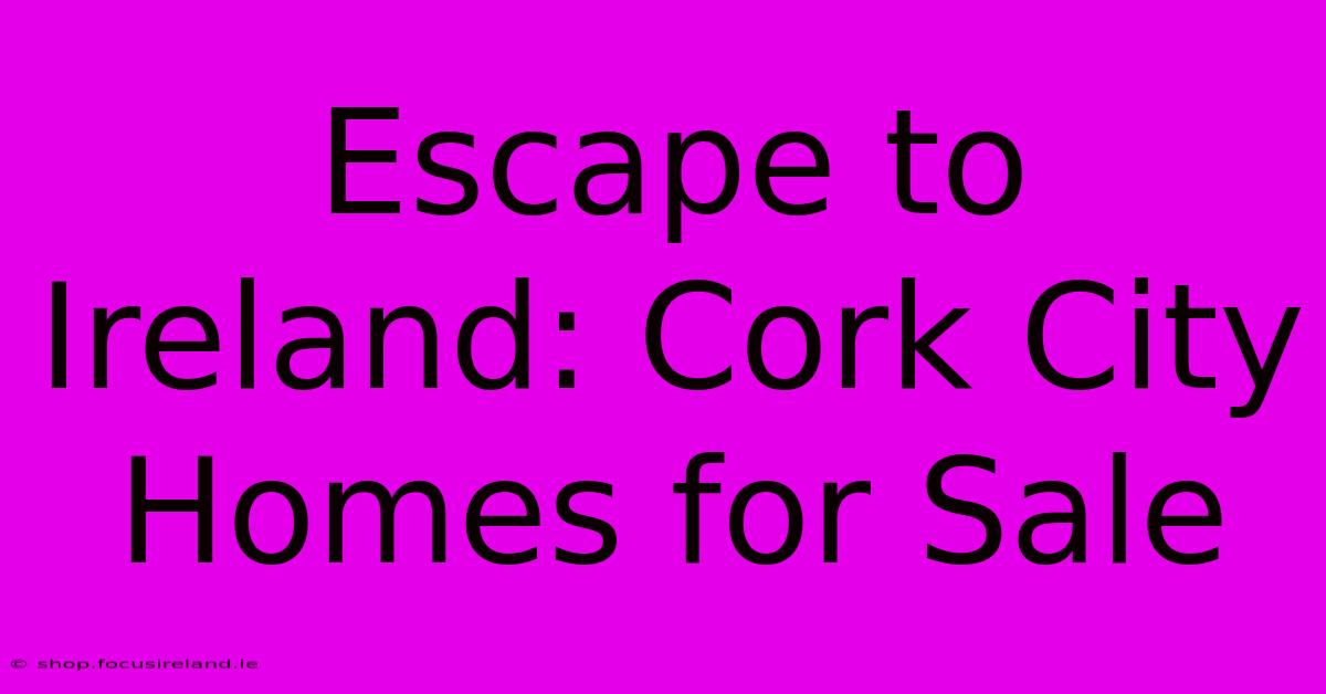 Escape To Ireland: Cork City Homes For Sale