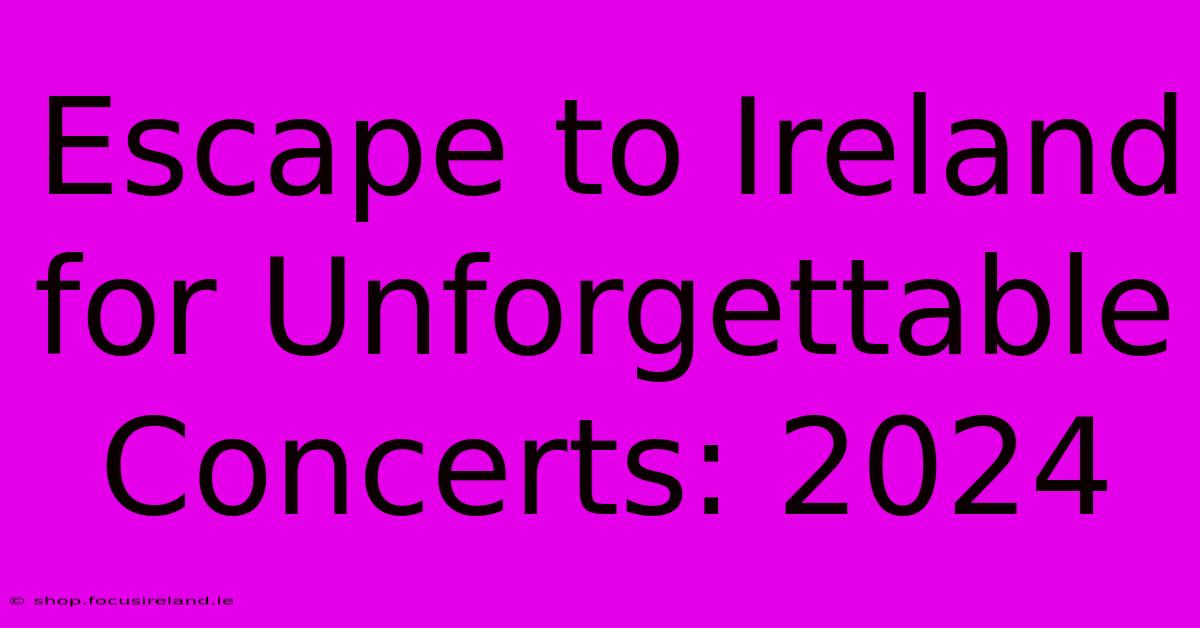 Escape To Ireland For Unforgettable Concerts: 2024