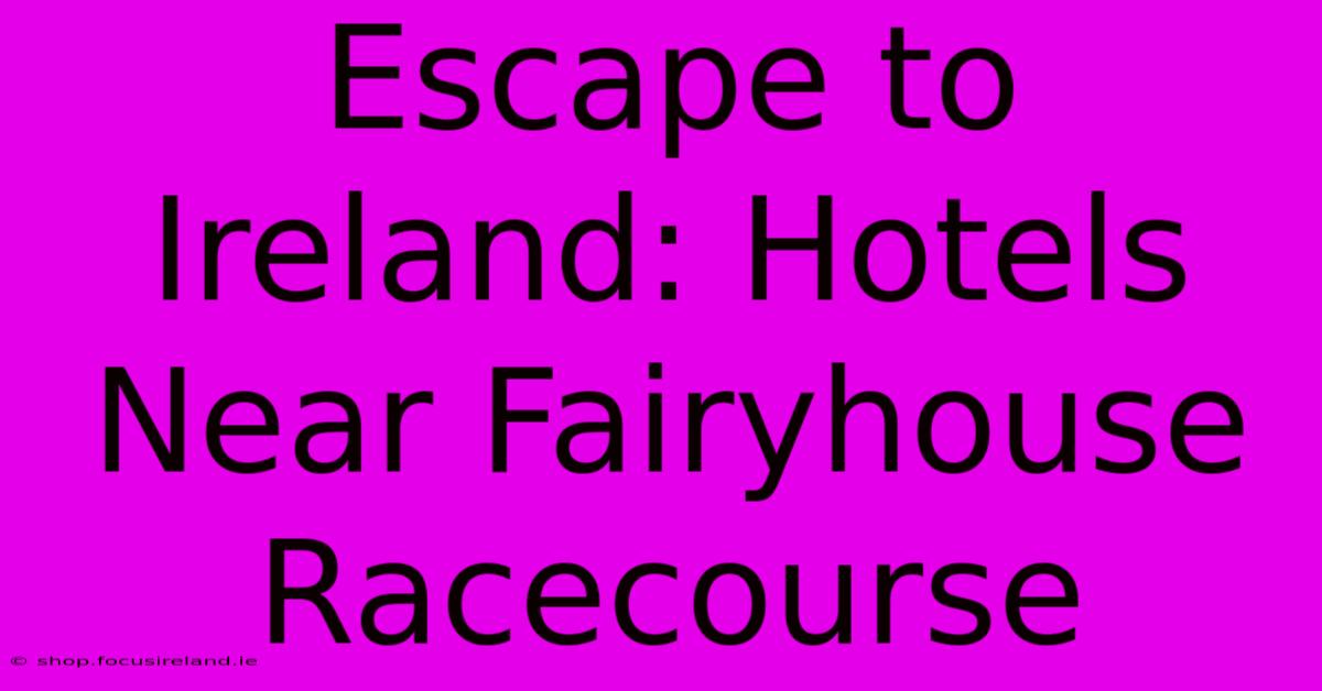 Escape To Ireland: Hotels Near Fairyhouse Racecourse