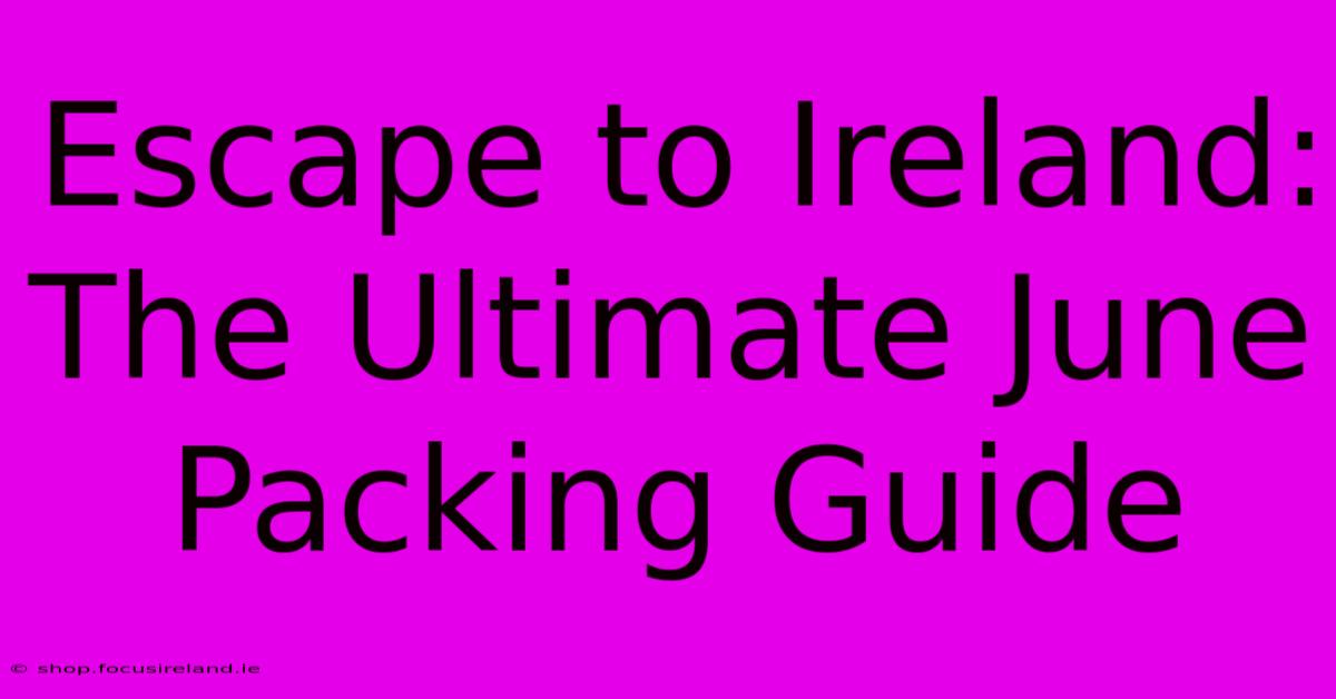 Escape To Ireland: The Ultimate June Packing Guide