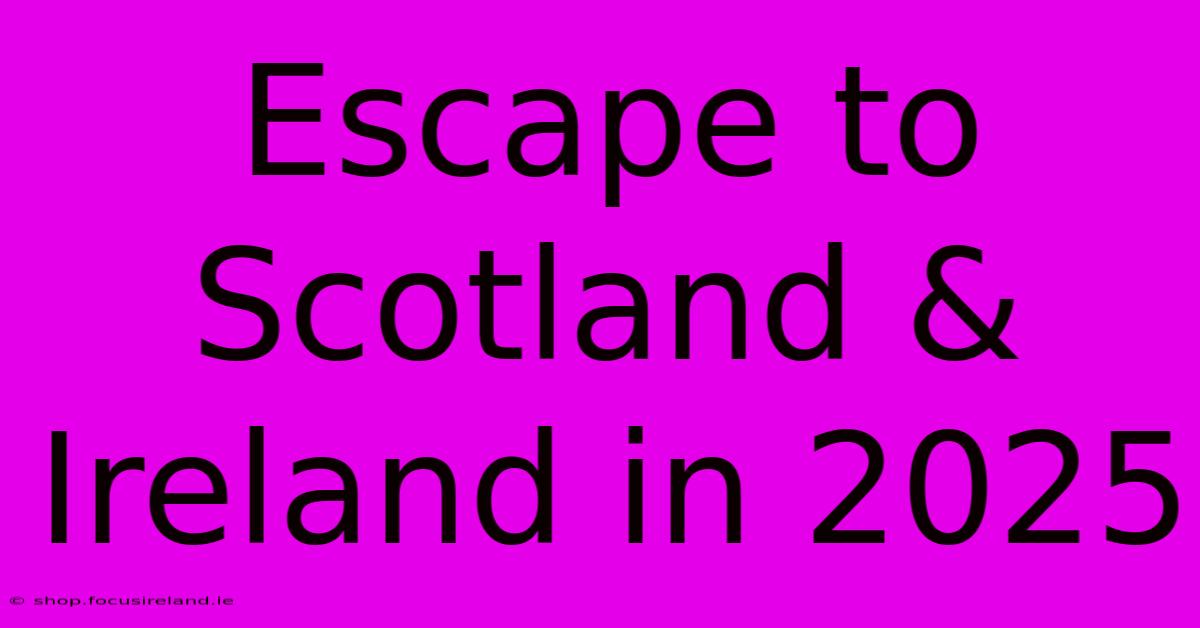 Escape To Scotland & Ireland In 2025