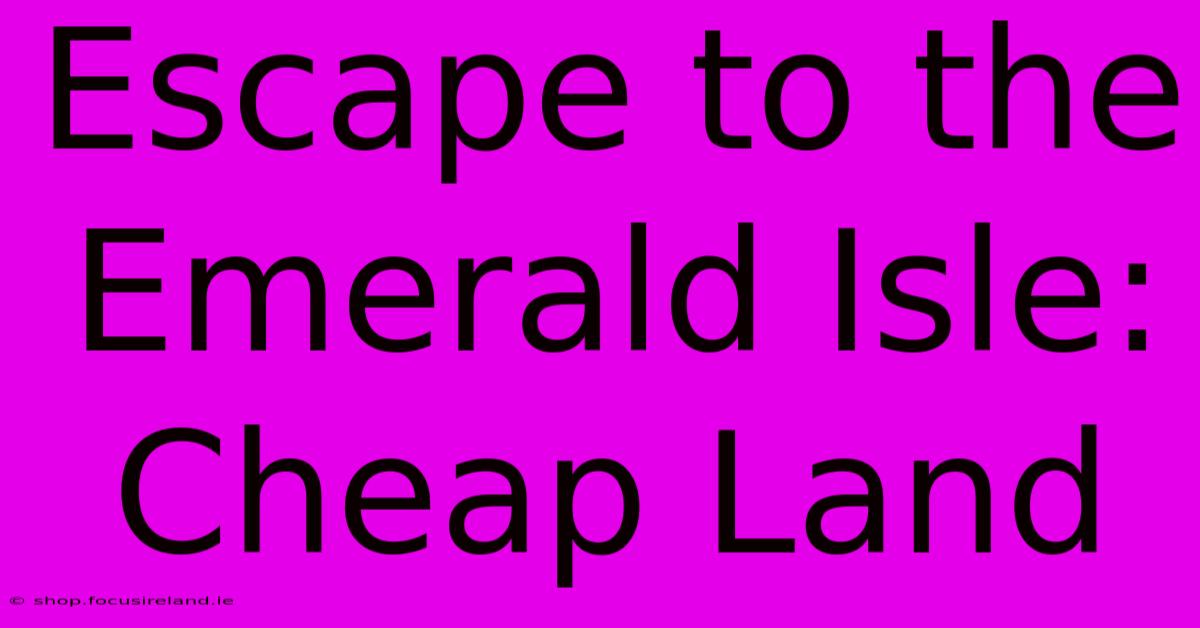 Escape To The Emerald Isle: Cheap Land