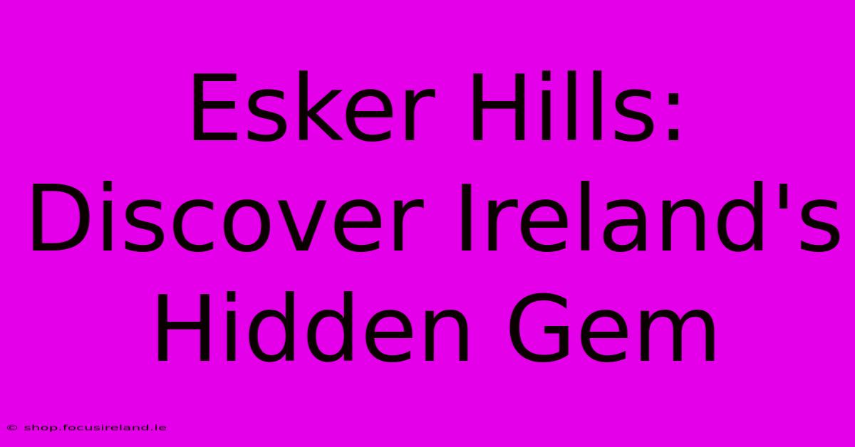 Esker Hills: Discover Ireland's Hidden Gem