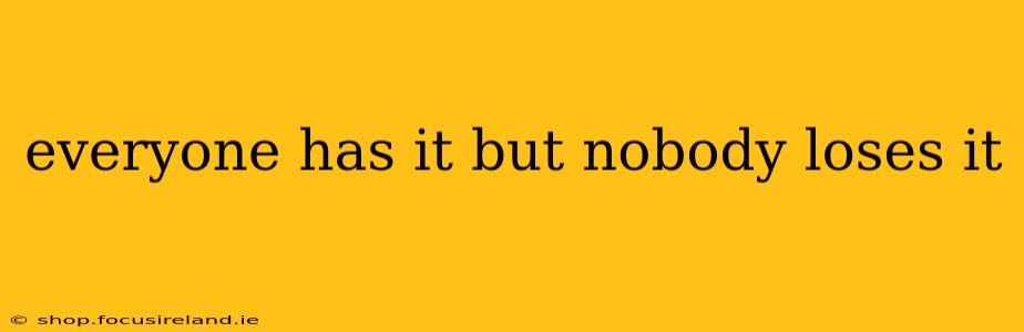everyone has it but nobody loses it