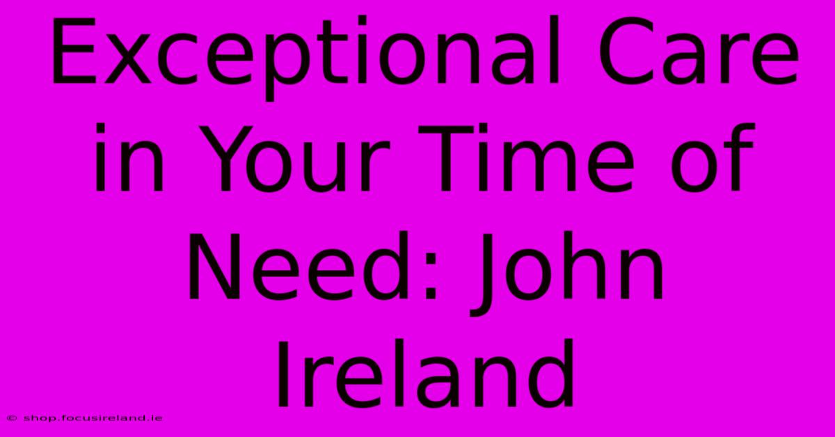 Exceptional Care In Your Time Of Need: John Ireland