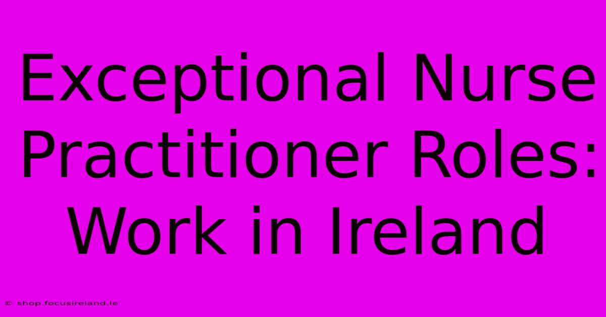 Exceptional Nurse Practitioner Roles: Work In Ireland